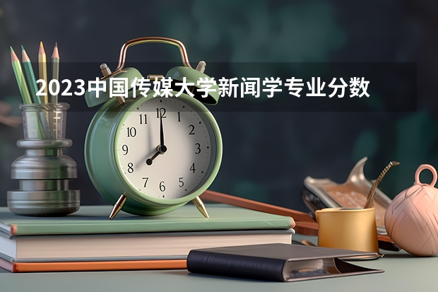 2023中国传媒大学新闻学专业分数线及历年分数线汇总