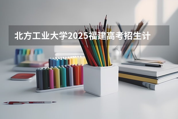 北方工业大学2025福建高考招生计划 招多少人
