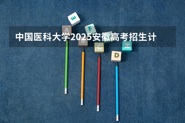 中国医科大学2025安徽高考招生计划 招多少人
