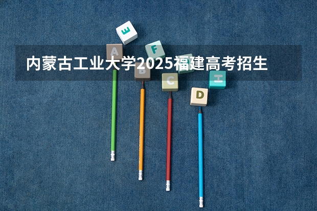 内蒙古工业大学2025福建高考招生计划 招多少人