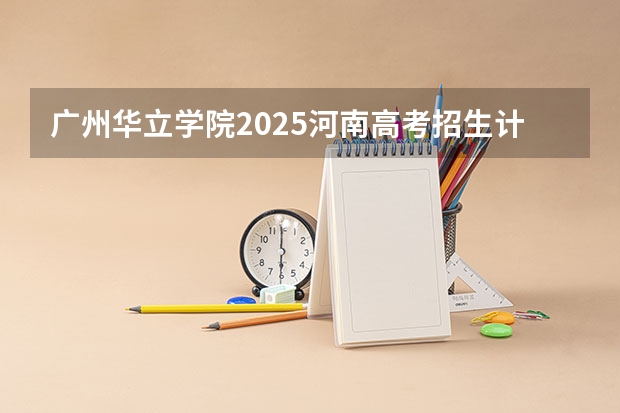 广州华立学院2025河南高考招生计划 招多少人
