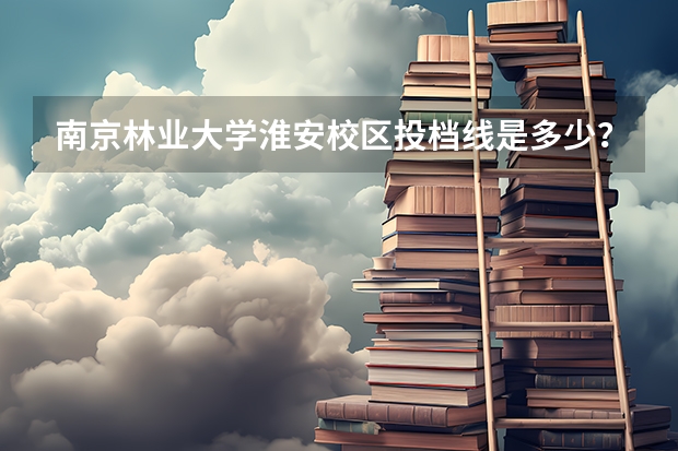南京林业大学淮安校区投档线是多少？