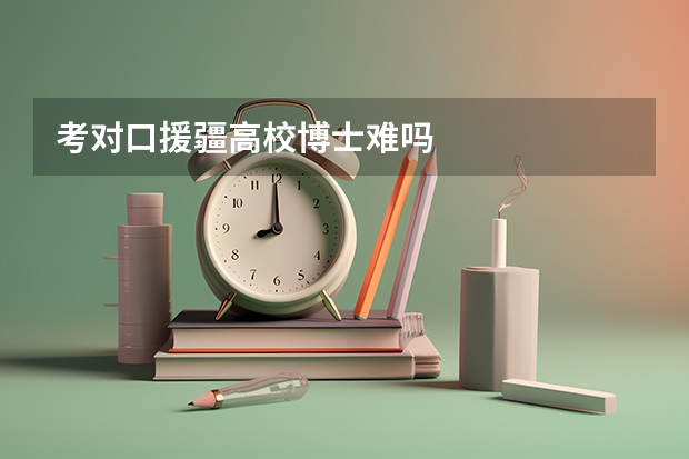 考对口援疆高校博士难吗