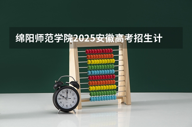 绵阳师范学院2025安徽高考招生计划 招多少人