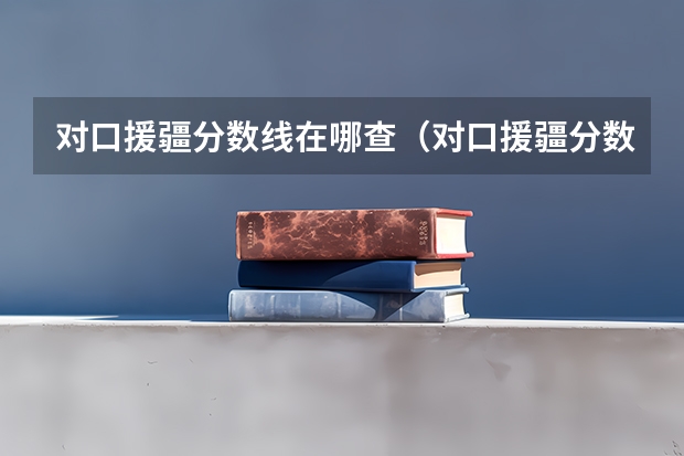 对口援疆分数线在哪查（对口援疆分数线在哪查）
