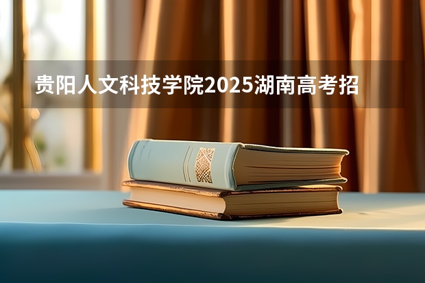 贵阳人文科技学院2025湖南高考招生计划 招多少人