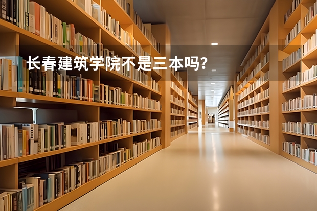 长春建筑学院不是三本吗？