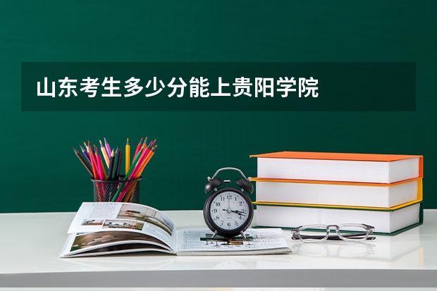 山东考生多少分能上贵阳学院