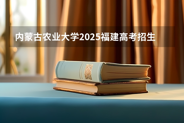 内蒙古农业大学2025福建高考招生计划 招多少人