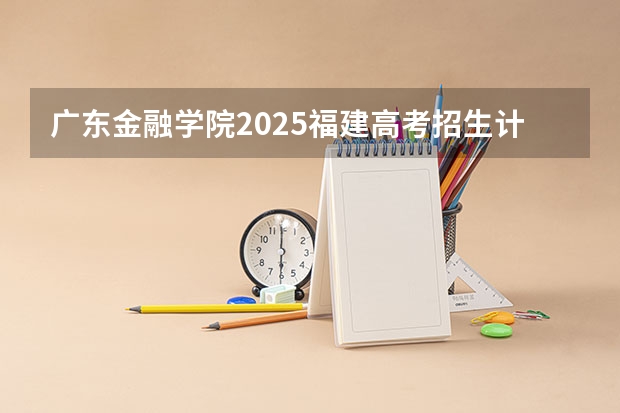 广东金融学院2025福建高考招生计划 招多少人