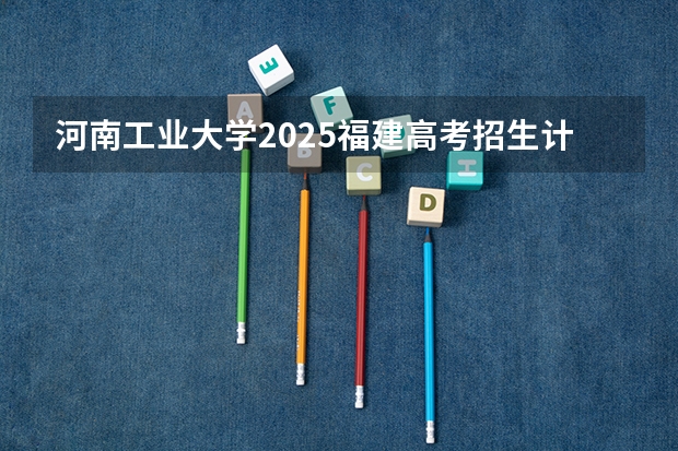 河南工业大学2025福建高考招生计划 招多少人