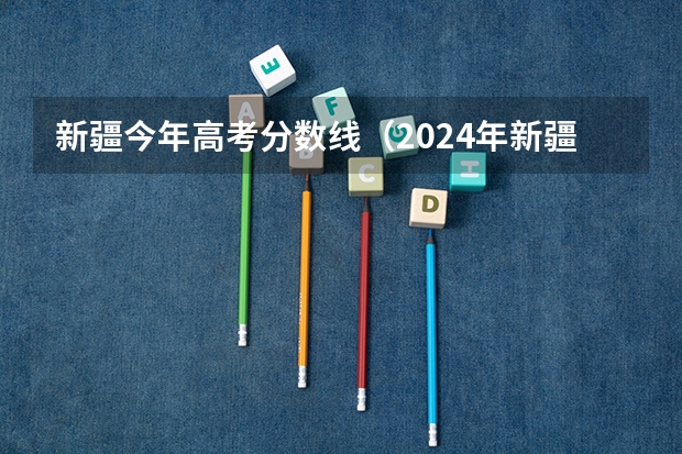 新疆今年高考分数线（2024年新疆高考最低投档控制分数线确定）