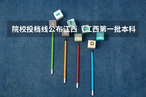 院校投档线公布江西（江西第一批本科录取投档线）