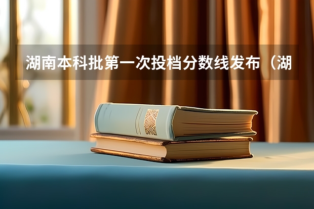 湖南本科批第一次投档分数线发布（湖南省本科线）