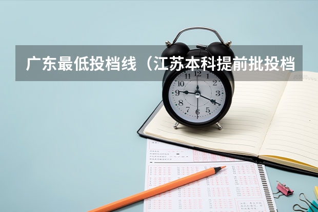 广东最低投档线（江苏本科提前批投档线）