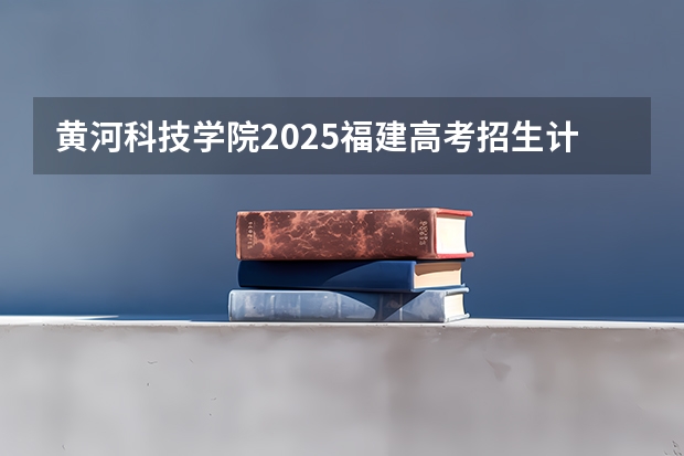 黄河科技学院2025福建高考招生计划 招多少人