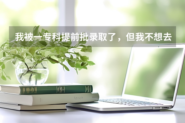 我被一专科提前批录取了，但我不想去，怎么办？？？