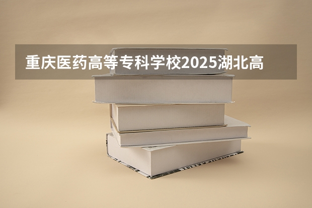 重庆医药高等专科学校2025湖北高考招生计划 招多少人