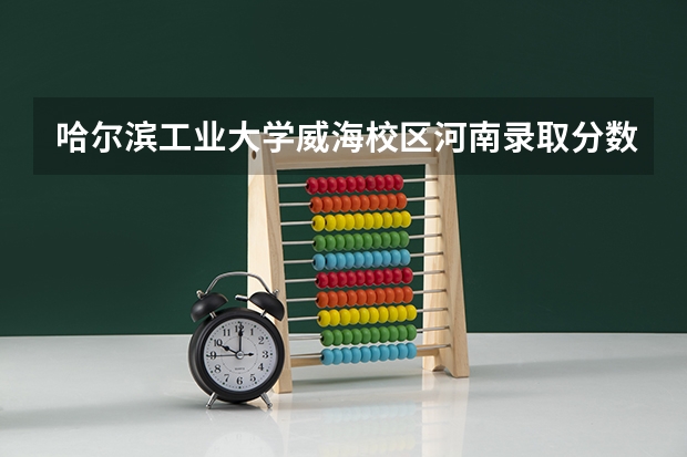 哈尔滨工业大学威海校区河南录取分数线 威海海洋大学录取分数线