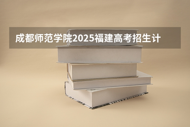 成都师范学院2025福建高考招生计划 招多少人