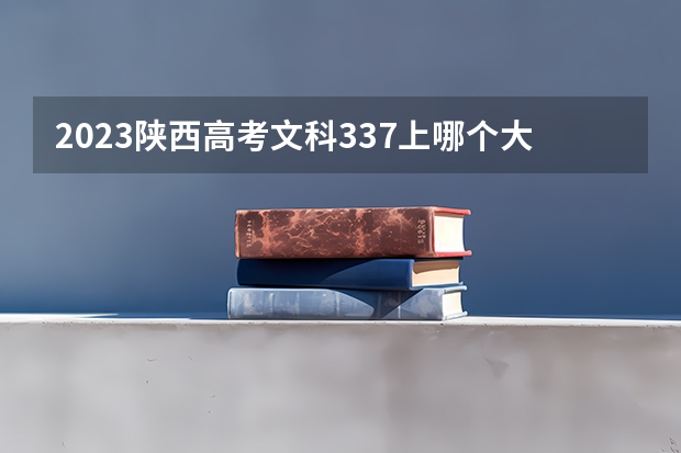 2023陕西高考文科337上哪个大学合适
