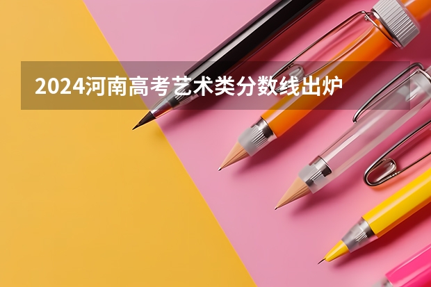 2024河南高考艺术类分数线出炉 最低录取分数线是多少
