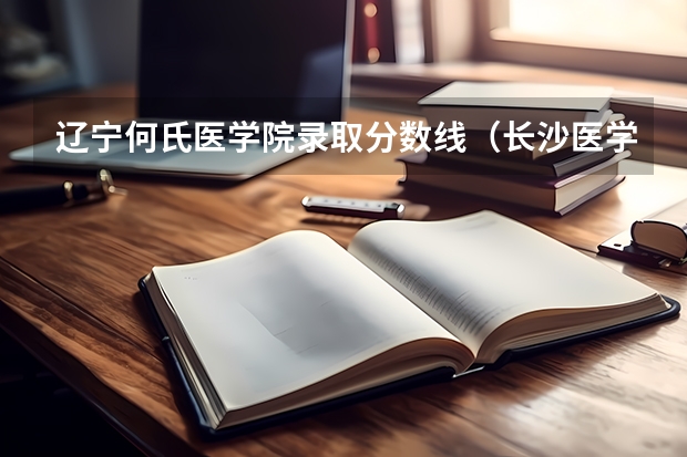 辽宁何氏医学院录取分数线（长沙医学院录取分数线）