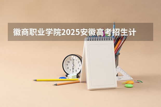 徽商职业学院2025安徽高考招生计划 招多少人