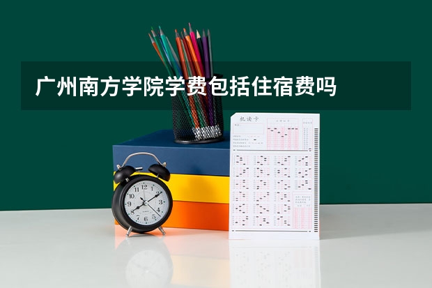 广州南方学院学费包括住宿费吗