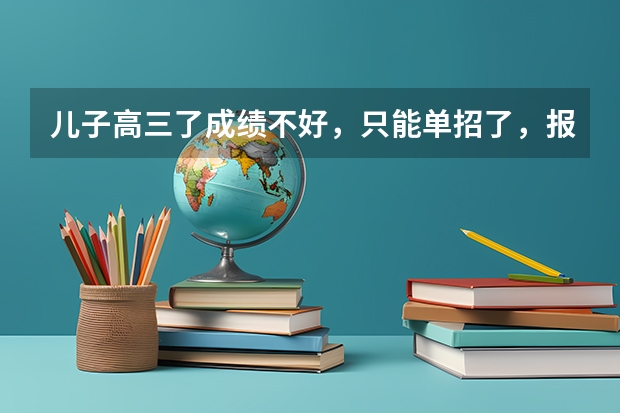 儿子高三了成绩不好，只能单招了，报了公办大专盐城工业职业技术学院，请问还有什么好的建议？