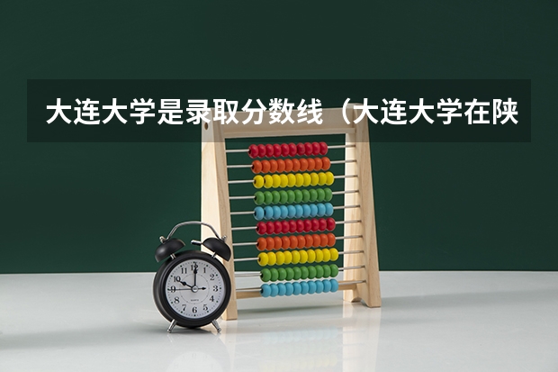 大连大学是录取分数线（大连大学在陕西录取分数线）