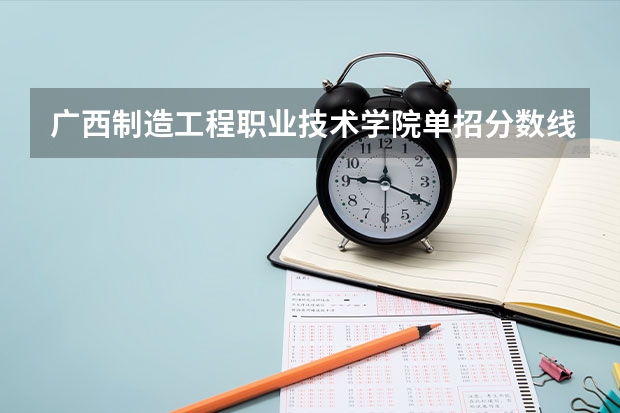 广西制造工程职业技术学院单招分数线 广西信息职业技术学院单招分数线