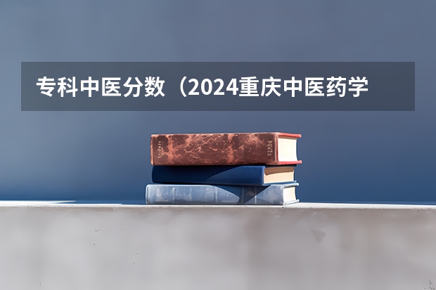专科中医分数（2024重庆中医药学院各专业录取分数线）