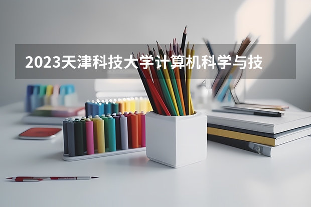 2023天津科技大学计算机科学与技术专业分数线及历年分数线汇总