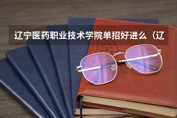 辽宁医药职业技术学院单招好进么（辽宁医药职业职院单招分数线？）