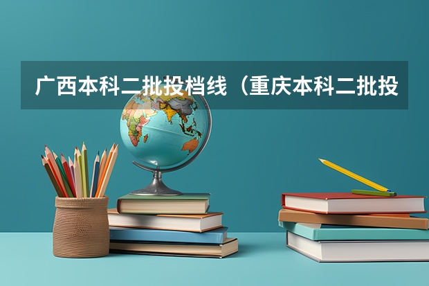 广西本科二批投档线（重庆本科二批投档线）