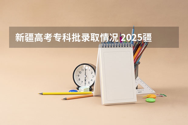 新疆高考专科批录取情况 2025疆内大专各个学校分数线
