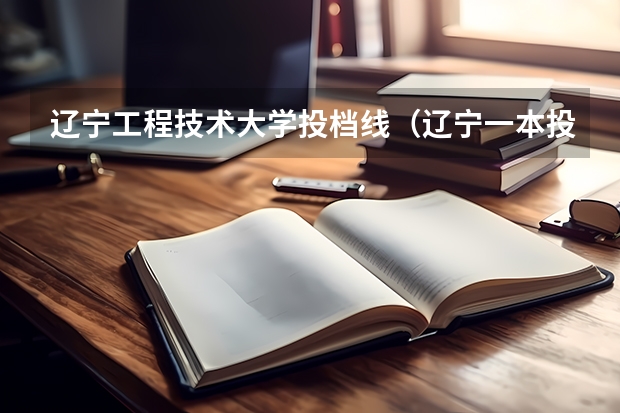 辽宁工程技术大学投档线（辽宁一本投档线）