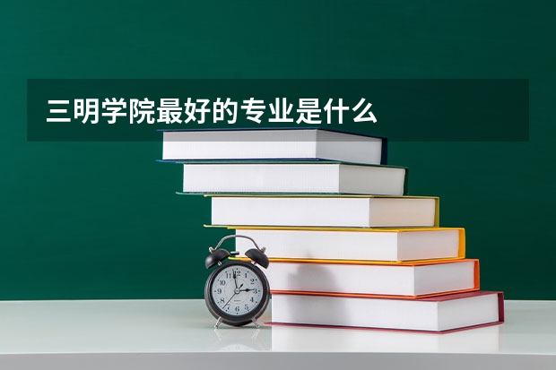 三明学院最好的专业是什么
