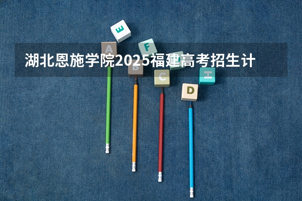 湖北恩施学院2025福建高考招生计划 招多少人