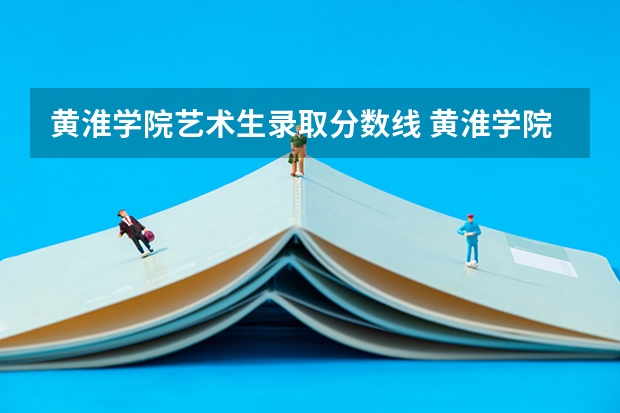 黄淮学院艺术生录取分数线 黄淮学院大专录取分数线