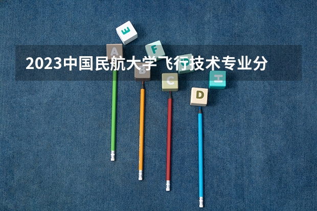 2023中国民航大学飞行技术专业分数线及历年分数线汇总