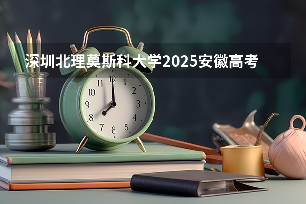 深圳北理莫斯科大学2025安徽高考招生计划 招多少人