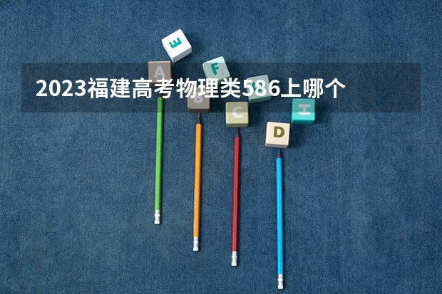2023福建高考物理类586上哪个大学合适