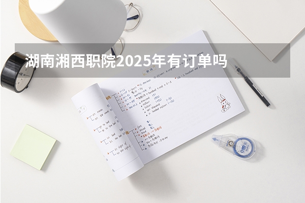 湖南湘西职院2025年有订单吗