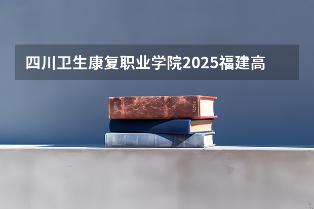 四川卫生康复职业学院2025福建高考招生计划 招多少人