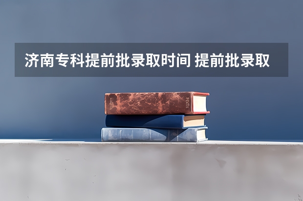 济南专科提前批录取时间 提前批录取结果公布时间