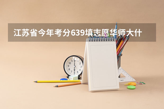 江苏省今年考分639填志愿华师大什么专业能录取?