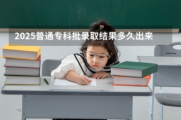 2025普通专科批录取结果多久出来啊