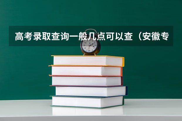 高考录取查询一般几点可以查（安徽专科提前批录取查询时间）